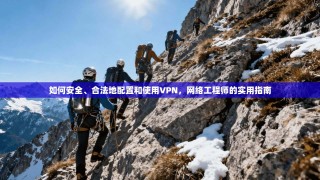 如何安全、合法地配置和使用VPN，网络工程师的实用指南
