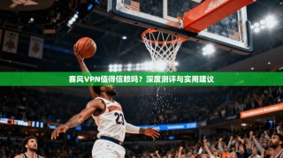 赛风VPN值得信赖吗？深度测评与实用建议
