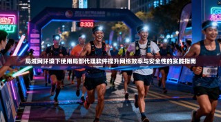 局域网环境下使用局部代理软件提升网络效率与安全性的实践指南
