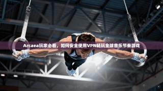 Arcaea玩家必看，如何安全使用VPN畅玩全球音乐节奏游戏