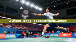 VPN购买指南，如何合法、安全地选择和使用虚拟私人网络服务？