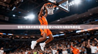 智能代理技术如何重塑企业级VPN架构与网络性能优化