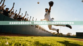 企业级安全通信新选择，如何正确开设VPN通道保障数据传输安全
