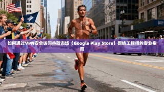 如何通过VPN安全访问谷歌市场（Google Play Store）网络工程师的专业指南