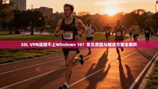 SSL VPN连接不上Windows 10？常见原因与解决方案全解析