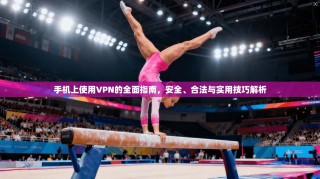 手机上使用VPN的全面指南，安全、合法与实用技巧解析
