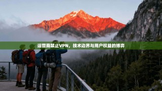 运营商禁止VPN，技术边界与用户权益的博弈