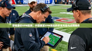 警惕廉价VPN陷阱，外国便宜VPN背后的安全风险与合规隐患