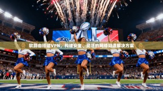 软路由搭建VPN，构建安全、灵活的网络隧道解决方案