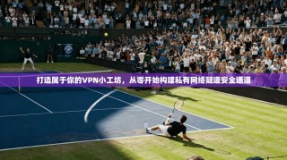 打造属于你的VPN小工坊，从零开始构建私有网络隧道安全通道