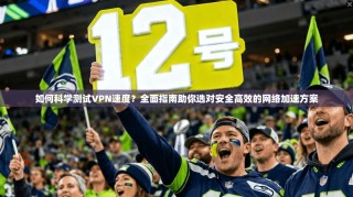 如何科学测试VPN速度？全面指南助你选对安全高效的网络加速方案