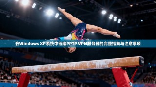在Windows XP系统中搭建PPTP VPN服务器的完整指南与注意事项