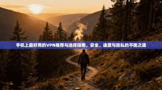手机上最好用的VPN推荐与选择指南，安全、速度与隐私的平衡之道