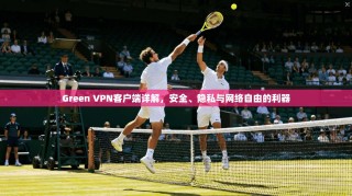 Green VPN客户端详解，安全、隐私与网络自由的利器
