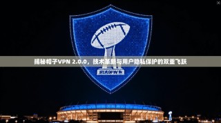 揭秘帽子VPN 2.0.0，技术革新与用户隐私保护的双重飞跃