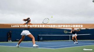 Lumia 950用户如何安全配置VPN连接以保护移动办公数据安全