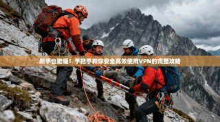 新手也能懂！手把手教你安全高效使用VPN的完整攻略
