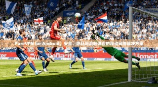 PureVPN for Android，安全、隐私与流畅体验的移动网络解决方案