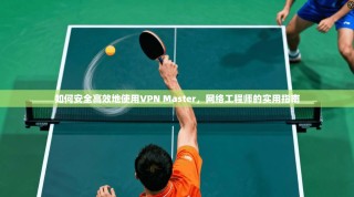 如何安全高效地使用VPN Master，网络工程师的实用指南
