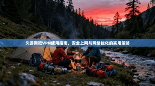 久游网吧VPN使用指南，安全上网与网络优化的实用策略