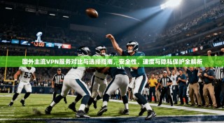 国外主流VPN服务对比与选择指南，安全性、速度与隐私保护全解析
