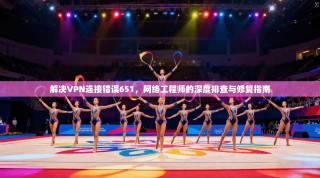 解决VPN连接错误651，网络工程师的深度排查与修复指南