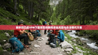 解析凹凸曼VPN下载背后的网络安全风险与合法替代方案