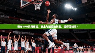 极光VPN试用体验，安全与速度的权衡，值得信赖吗？