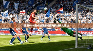 浪潮VPN安卓版使用指南与网络优化建议