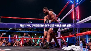 外邮VPN，跨境通信的数字桥梁与安全挑战解析