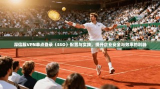 深信服VPN单点登录（SSO）配置与实践，提升企业安全与效率的利器