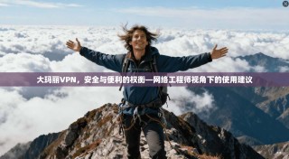 大玛丽VPN，安全与便利的权衡—网络工程师视角下的使用建议