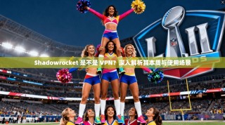 Shadowrocket 是不是 VPN？深入解析其本质与使用场景