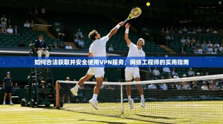 如何合法获取并安全使用VPN服务，网络工程师的实用指南