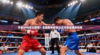 手机VPN怎么获得？全面解析获取方式与安全使用指南