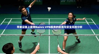 苹果设备上使用Naovo VPN服务的配置与安全风险分析
