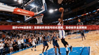 国外VPN速度慢？深度解析原因与优化策略，助你畅享全球网络