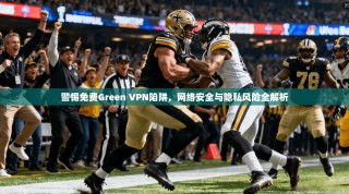警惕免费Green VPN陷阱，网络安全与隐私风险全解析