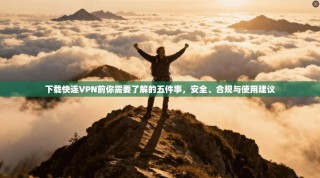 下载快连VPN前你需要了解的五件事，安全、合规与使用建议