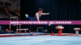 电脑连接VPN常见问题与解决方案详解—网络工程师的实战指南