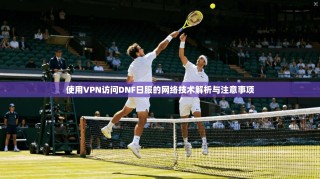 使用VPN访问DNF日服的网络技术解析与注意事项