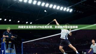 构建安全高效的VPN应用环境，关键条件与实施策略