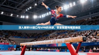 深入解析53端口与VPN的关联，安全配置与常见误区