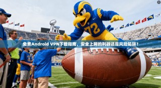 免费Android VPN下载指南，安全上网的利器还是风险陷阱？