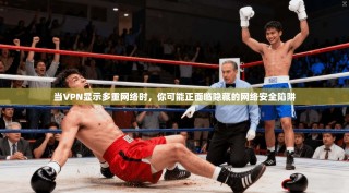 当VPN显示多重网络时，你可能正面临隐藏的网络安全陷阱