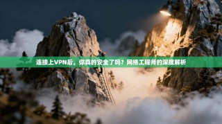 连接上VPN后，你真的安全了吗？网络工程师的深度解析