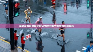 苹果设备在中国使用VPN的合规性与技术挑战解析
