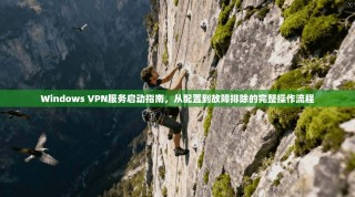 Windows VPN服务启动指南，从配置到故障排除的完整操作流程