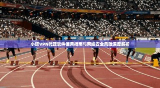 小语VPN代理软件使用指南与网络安全风险深度解析