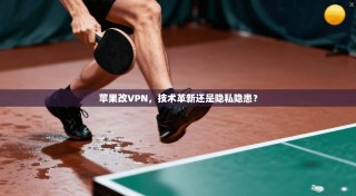 苹果改VPN，技术革新还是隐私隐患？